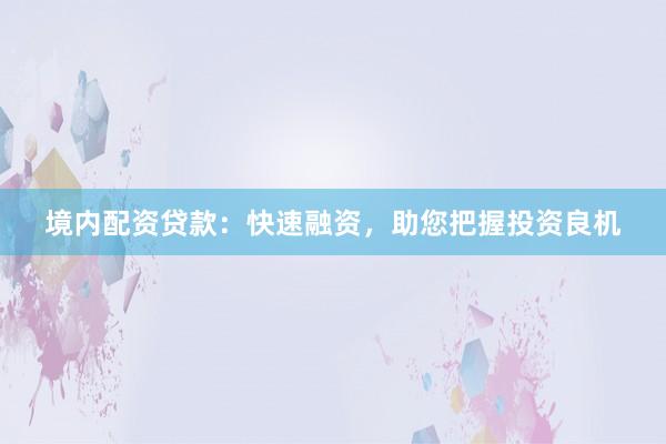 境内配资贷款：快速融资，助您把握投资良机