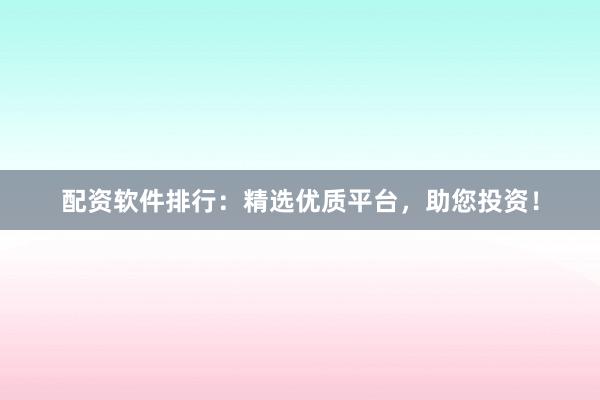 配资软件排行：精选优质平台，助您投资！