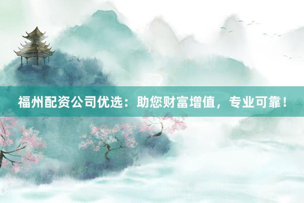 福州配资公司优选：助您财富增值，专业可靠！