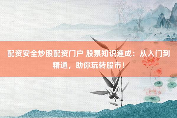 配资安全炒股配资门户 股票知识速成：从入门到精通，助你玩转股市！