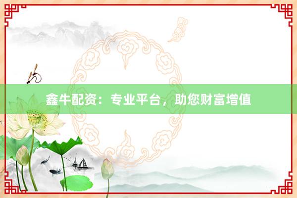 鑫牛配资：专业平台，助您财富增值