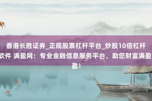 香港长胜证券_正规股票杠杆平台_炒股10倍杠杆软件 满盈网：专业金融信息服务平台，助您财富满盈！