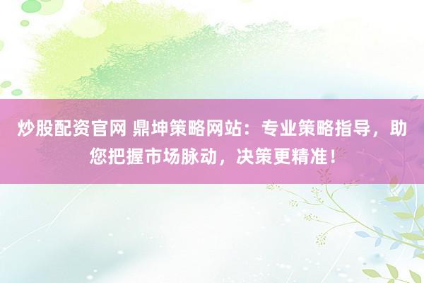炒股配资官网 鼎坤策略网站：专业策略指导，助您把握市场脉动，决策更精准！