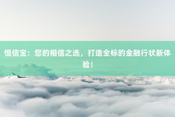 恒信宝：您的相信之选，打造全标的金融行状新体验！