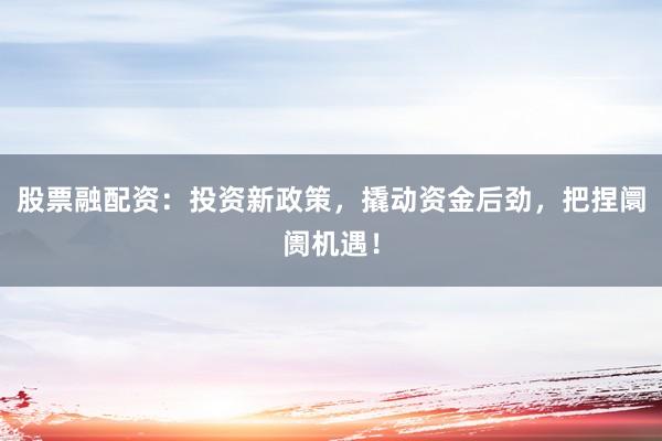 股票融配资：投资新政策，撬动资金后劲，把捏阛阓机遇！