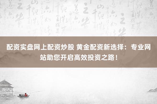 配资实盘网上配资炒股 黄金配资新选择：专业网站助您开启高效投资之路！