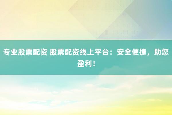 专业股票配资 股票配资线上平台：安全便捷，助您盈利！