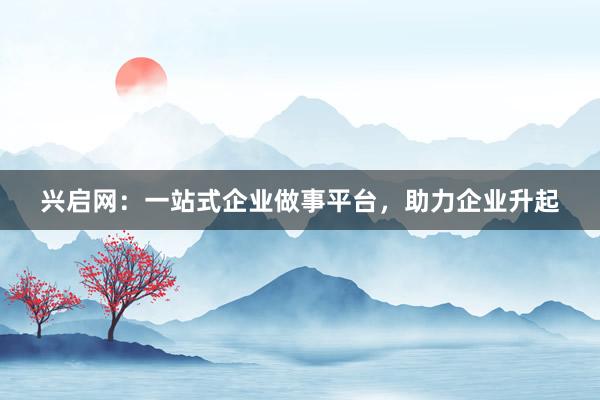兴启网：一站式企业做事平台，助力企业升起