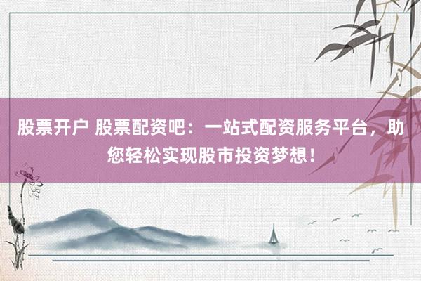股票开户 股票配资吧：一站式配资服务平台，助您轻松实现股市投资梦想！