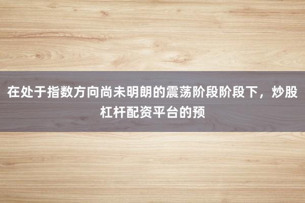 在处于指数方向尚未明朗的震荡阶段阶段下，炒股杠杆配资平台的预