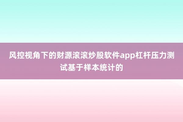 风控视角下的财源滚滚炒股软件app杠杆压力测试基于样本统计的