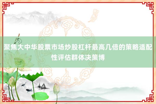 聚焦大中华股票市场炒股杠杆最高几倍的策略适配性评估群体决策博