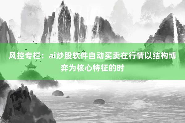 风控专栏：ai炒股软件自动买卖在行情以结构博弈为核心特征的时