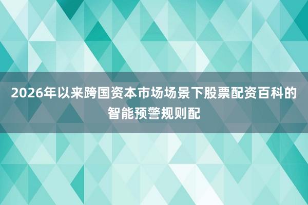 2026年以来跨国资本市场场景下股票配资百科的智能预警规则配