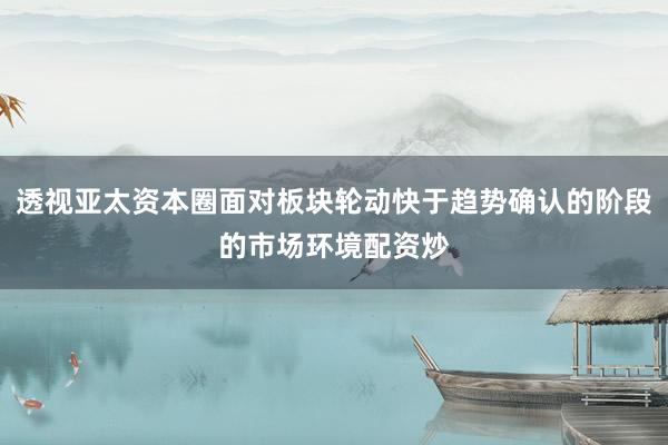 透视亚太资本圈面对板块轮动快于趋势确认的阶段的市场环境配资炒