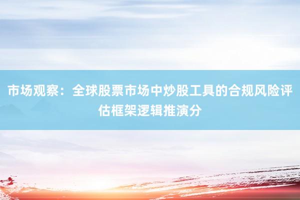 市场观察：全球股票市场中炒股工具的合规风险评估框架逻辑推演分