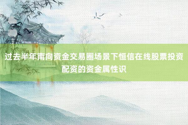 过去半年南向资金交易圈场景下恒信在线股票投资配资的资金属性识
