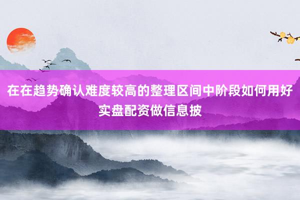 在在趋势确认难度较高的整理区间中阶段如何用好实盘配资做信息披