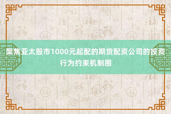 聚焦亚太股市1000元起配的期货配资公司的投资行为约束机制围