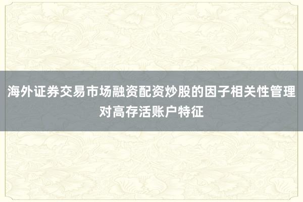 海外证券交易市场融资配资炒股的因子相关性管理对高存活账户特征